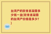 台湾产的软骨素凝露多少钱一盒(软骨素凝露的台湾产价格是多少？)