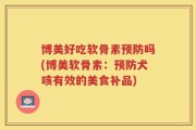 博美好吃软骨素预防吗(博美软骨素：预防犬咳有效的美食补品)