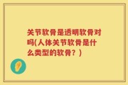 关节软骨是透明软骨对吗(人体关节软骨是什么类型的软骨？)