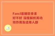 Fancl氨糖软骨素好不好 深度解析其功效作用及适用人群