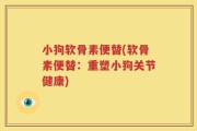 小狗软骨素便替(软骨素便替：重塑小狗关节健康)