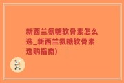 新西兰氨糖软骨素怎么选_新西兰氨糖软骨素选购指南)