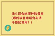 法斗适合吃哪种软骨素(哪种软骨素适合与法斗搭配食用？)