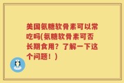 美国氨糖软骨素可以常吃吗(氨糖软骨素可否长期食用？了解一下这个问题！)