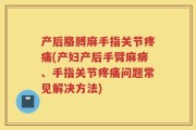 产后胳膊麻手指关节疼痛(产妇产后手臂麻痹、手指关节疼痛问题常见解决方法)