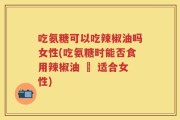 吃氨糖可以吃辣椒油吗女性(吃氨糖时能否食用辣椒油 – 适合女性)