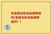 吃氨糖会影响血糖降低吗(氨糖会影响血糖降低吗？)