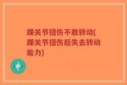 踝关节扭伤不敢转动(踝关节扭伤后失去转动能力)