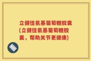 立健佳氨基葡萄糖胶囊(立健佳氨基葡萄糖胶囊，帮助关节更健康)