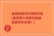美国氨糖钙片哪款好用(推荐哪个品牌的美国氨糖钙片好用？)