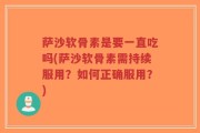 萨沙软骨素是要一直吃吗(萨沙软骨素需持续服用？如何正确服用？)