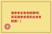 猪脊骨含有骨胶原吗(其实猪脊骨真的含有骨胶原！)