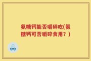 氨糖钙能否嚼碎吃(氨糖钙可否嚼碎食用？)