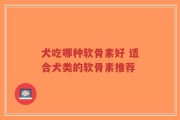 犬吃哪种软骨素好 适合犬类的软骨素推荐
