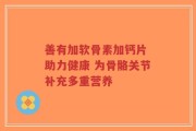 善有加软骨素加钙片 助力健康 为骨骼关节补充多重营养