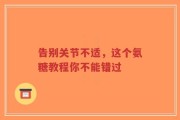 告别关节不适，这个氨糖教程你不能错过