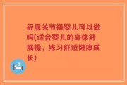 舒展关节操婴儿可以做吗(适合婴儿的身体舒展操，练习舒适健康成长)