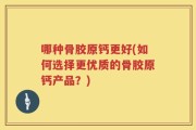 哪种骨胶原钙更好(如何选择更优质的骨胶原钙产品？)