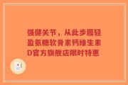 强健关节，从此步履轻盈氨糖软骨素钙维生素D官方旗舰店限时特惠