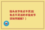 指头关节有点不灵活(有点不灵活的手指关节该如何缓解？)
