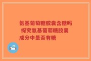 氨基葡萄糖胶囊含糖吗 探究氨基葡萄糖胶囊成分中是否有糖