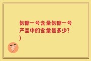 氨糖一号含量氨糖一号产品中的含量是多少？)
