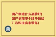 国产氨糖什么品牌好(国产氨糖哪个牌子最优？选购指南来帮你)