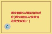 哪些糖能与银氨溶液反应(哪些糖能与银氨溶液发生反应？)