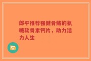 郎平推荐强健骨骼的氨糖软骨素钙片，助力活力人生