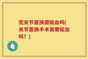 宽关节置换需输血吗(关节置换手术需要输血吗？)