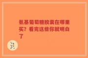 氨基葡萄糖胶囊在哪里买？看完这些你就明白了