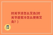 肘关节凉怎么艾灸(肘关节感觉冷怎么使用艾灸？)