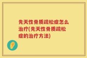先天性骨质疏松症怎么治疗(先天性骨质疏松症的治疗方法)