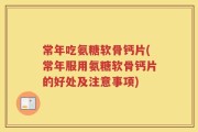 常年吃氨糖软骨钙片(常年服用氨糖软骨钙片的好处及注意事项)