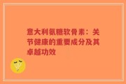 意大利氨糖软骨素：关节健康的重要成分及其卓越功效