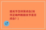 膝关节怎样算闭合(如何正确判断膝关节是否闭合？)
