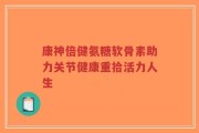 康神倍健氨糖软骨素助力关节健康重拾活力人生