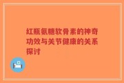 红瓶氨糖软骨素的神奇功效与关节健康的关系探讨
