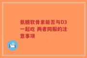 氨糖软骨素能否与D3一起吃 两者同服的注意事项