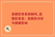 氨糖软骨素依赖吗_氨糖软骨素：依赖性分析与健康影响