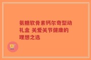 氨糖软骨素钙尔奇型动礼盒 关爱关节健康的理想之选