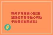 踝关节背屈轴心在(重建踝关节背伸轴心有助于改善步态稳定性)