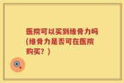 医院可以买到维骨力吗(维骨力是否可在医院购买？)