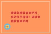 硫磺氨糖软骨素钙片_高效关节保健：硫磺氨糖软骨素钙片