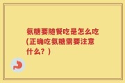 氨糖要随餐吃是怎么吃(正确吃氨糖需要注意什么？)