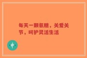 每天一颗氨糖，关爱关节，呵护灵活生活