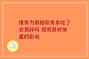 维骨力氨糖软骨素吃了会发胖吗 探究其对体重的影响