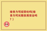 维骨力可经常吃吗(维骨力可长期食用安全吗？)