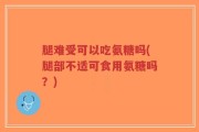 腿难受可以吃氨糖吗(腿部不适可食用氨糖吗？)