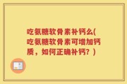 吃氨糖软骨素补钙么(吃氨糖软骨素可增加钙质，如何正确补钙？)